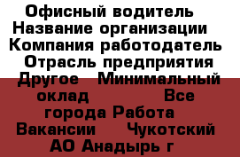 Офисный водитель › Название организации ­ Компания-работодатель › Отрасль предприятия ­ Другое › Минимальный оклад ­ 40 000 - Все города Работа » Вакансии   . Чукотский АО,Анадырь г.